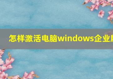 怎样激活电脑windows企业版