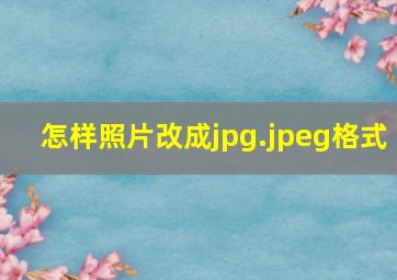 怎样照片改成jpg.jpeg格式