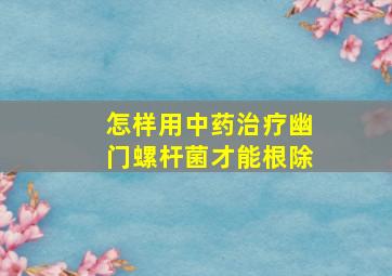 怎样用中药治疗幽门螺杆菌才能根除