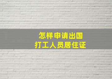 怎样申请出国打工人员居住证