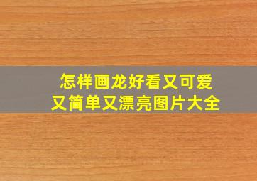 怎样画龙好看又可爱又简单又漂亮图片大全