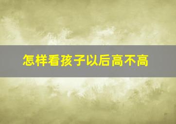 怎样看孩子以后高不高