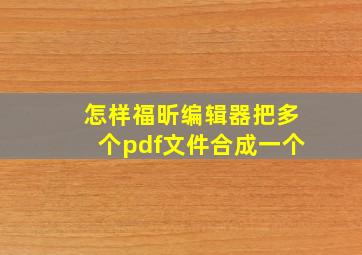 怎样福昕编辑器把多个pdf文件合成一个