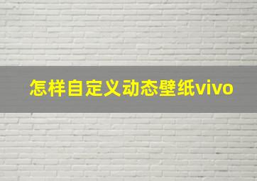 怎样自定义动态壁纸vivo