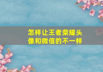 怎样让王者荣耀头像和微信的不一样