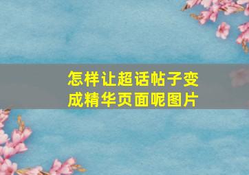 怎样让超话帖子变成精华页面呢图片