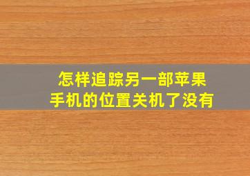 怎样追踪另一部苹果手机的位置关机了没有