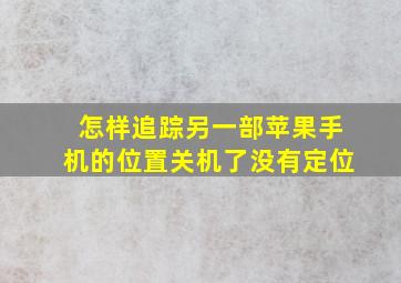 怎样追踪另一部苹果手机的位置关机了没有定位