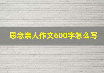 思念亲人作文600字怎么写