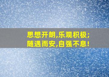 思想开朗,乐观积极;随遇而安,自强不息!