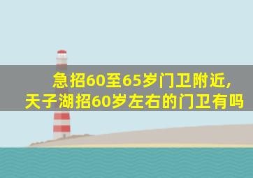 急招60至65岁门卫附近,天子湖招60岁左右的门卫有吗