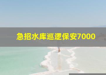 急招水库巡逻保安7000