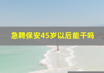 急聘保安45岁以后能干吗