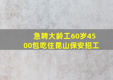 急聘大龄工60岁4500包吃住昆山保安招工