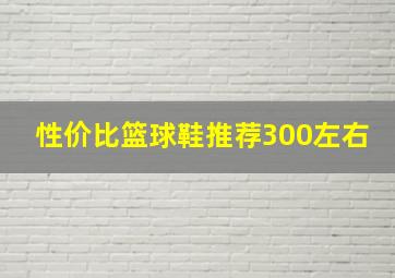 性价比篮球鞋推荐300左右