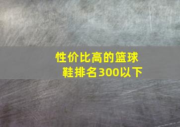 性价比高的篮球鞋排名300以下