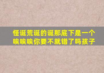 怪诞荒诞的诞那底下是一个唉唉唉你要不就错了吗孩子