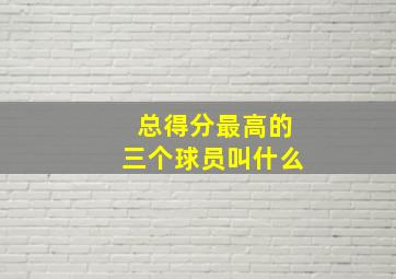 总得分最高的三个球员叫什么