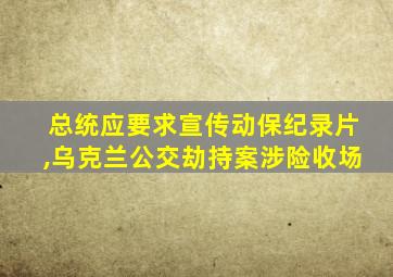 总统应要求宣传动保纪录片,乌克兰公交劫持案涉险收场