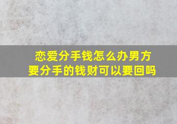 恋爱分手钱怎么办男方要分手的钱财可以要回吗