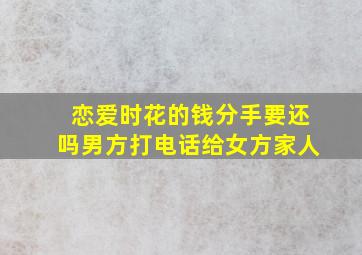 恋爱时花的钱分手要还吗男方打电话给女方家人