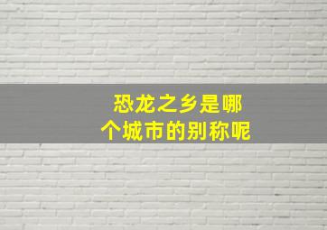 恐龙之乡是哪个城市的别称呢