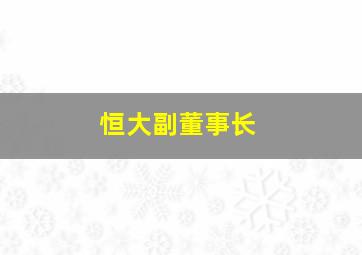 恒大副董事长