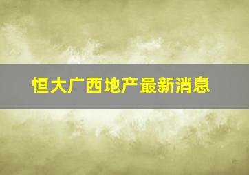 恒大广西地产最新消息