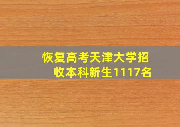 恢复高考天津大学招收本科新生1117名