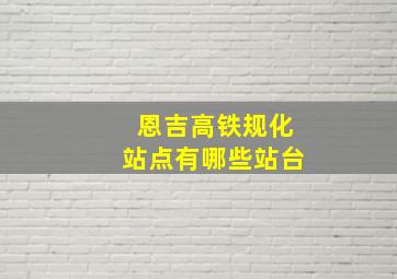 恩吉高铁规化站点有哪些站台