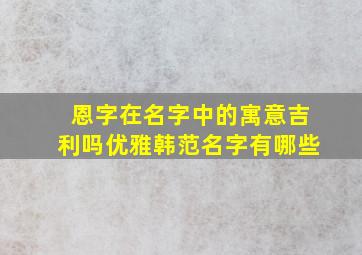 恩字在名字中的寓意吉利吗优雅韩范名字有哪些