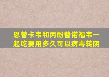 恩替卡韦和丙酚替诺福韦一起吃要用多久可以病毒转阴