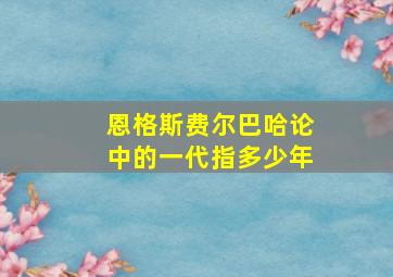 恩格斯费尔巴哈论中的一代指多少年