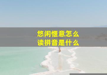 悠闲惬意怎么读拼音是什么