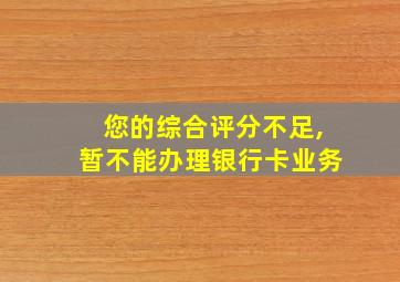 您的综合评分不足,暂不能办理银行卡业务