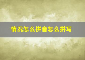 情况怎么拼音怎么拼写