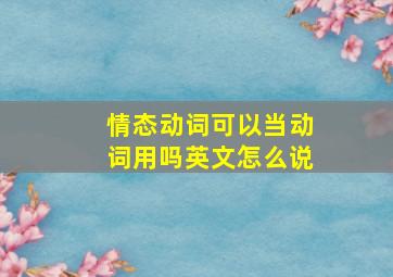 情态动词可以当动词用吗英文怎么说