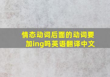 情态动词后面的动词要加ing吗英语翻译中文