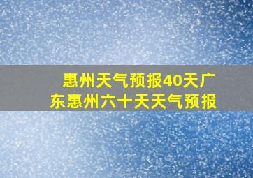 惠州天气预报40天广东惠州六十天天气预报