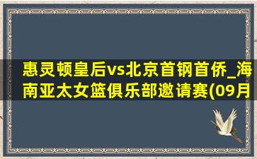 惠灵顿皇后vs北京首钢首侨_海南亚太女篮俱乐部邀请赛(09月29日)全场集锦