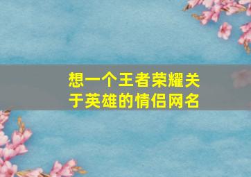 想一个王者荣耀关于英雄的情侣网名