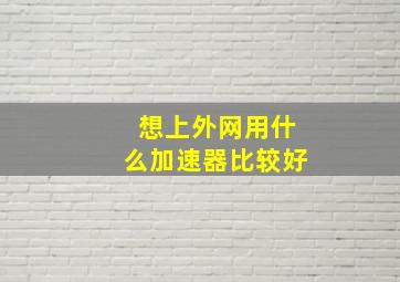 想上外网用什么加速器比较好