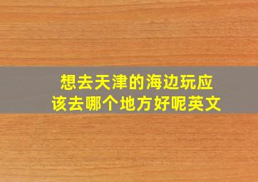 想去天津的海边玩应该去哪个地方好呢英文