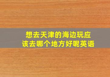 想去天津的海边玩应该去哪个地方好呢英语