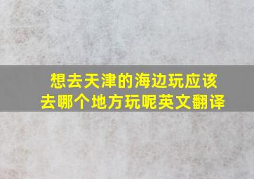 想去天津的海边玩应该去哪个地方玩呢英文翻译