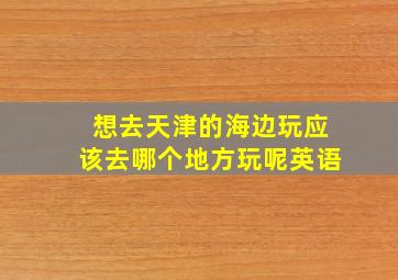 想去天津的海边玩应该去哪个地方玩呢英语