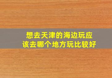 想去天津的海边玩应该去哪个地方玩比较好