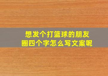 想发个打篮球的朋友圈四个字怎么写文案呢