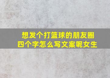 想发个打篮球的朋友圈四个字怎么写文案呢女生