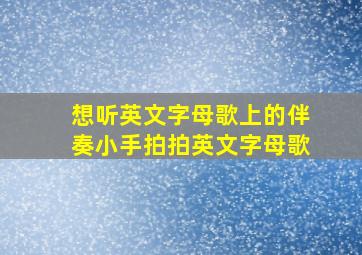 想听英文字母歌上的伴奏小手拍拍英文字母歌